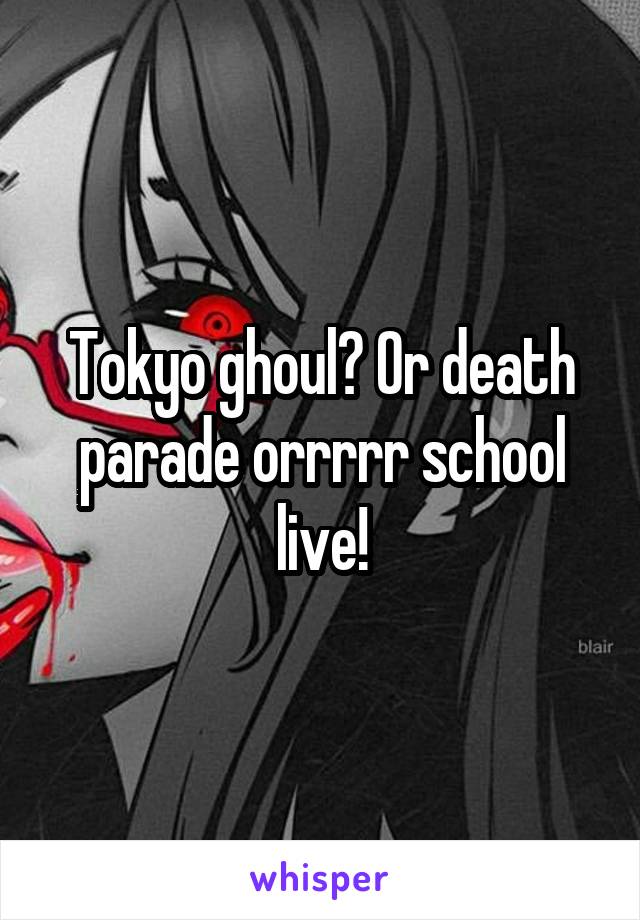 Tokyo ghoul? Or death parade orrrrr school live!