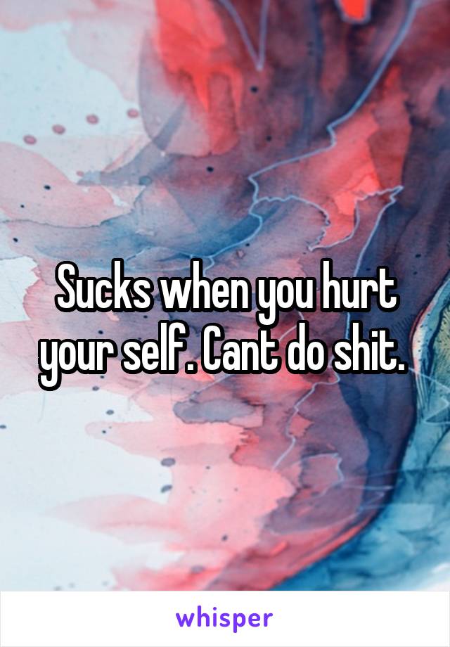 Sucks when you hurt your self. Cant do shit. 