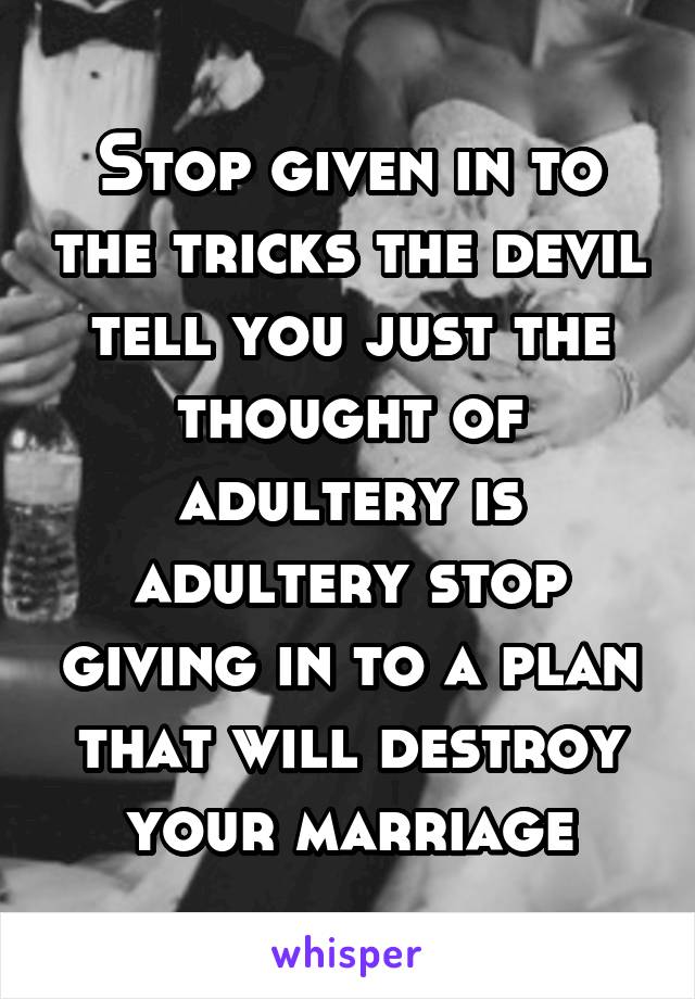 Stop given in to the tricks the devil tell you just the thought of adultery is adultery stop giving in to a plan that will destroy your marriage