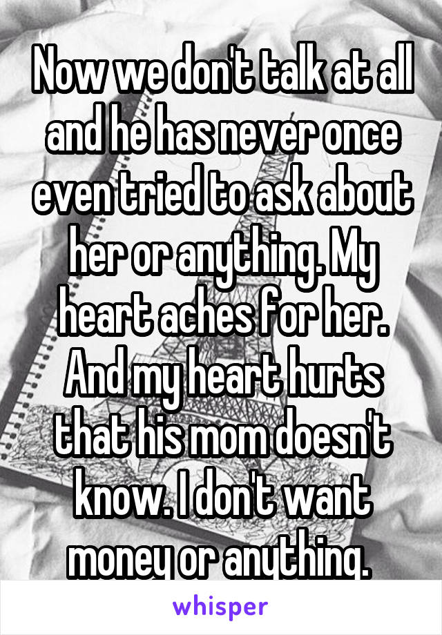 Now we don't talk at all and he has never once even tried to ask about her or anything. My heart aches for her. And my heart hurts that his mom doesn't know. I don't want money or anything. 