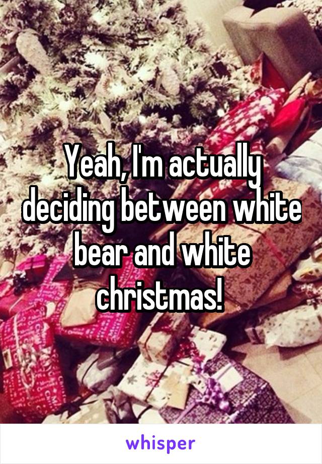 Yeah, I'm actually deciding between white bear and white christmas! 