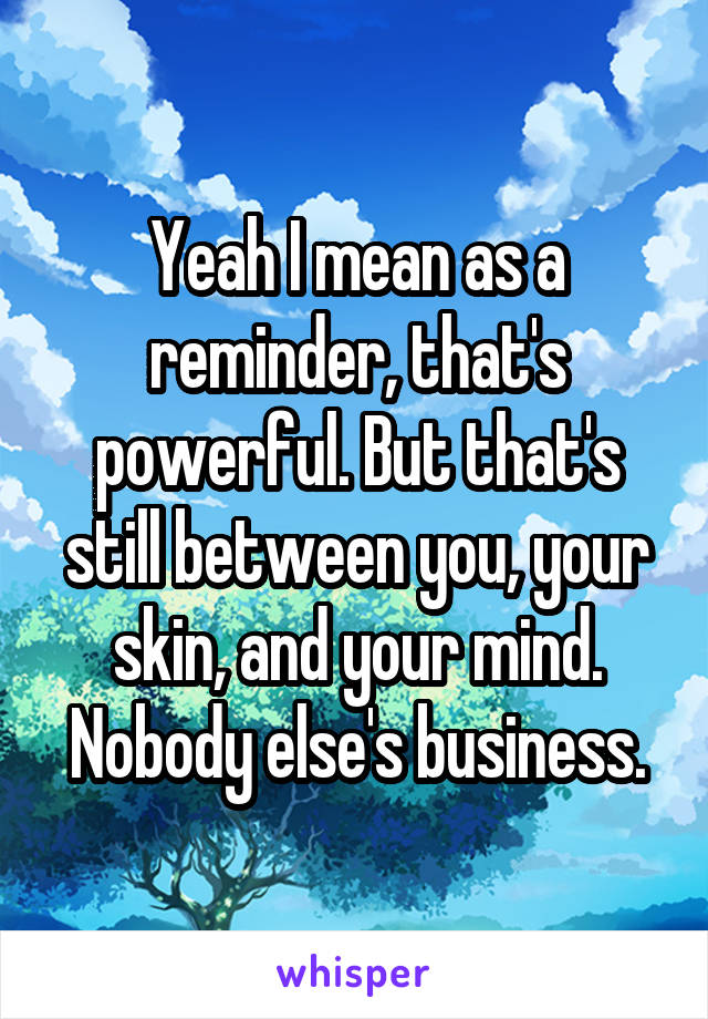 Yeah I mean as a reminder, that's powerful. But that's still between you, your skin, and your mind. Nobody else's business.