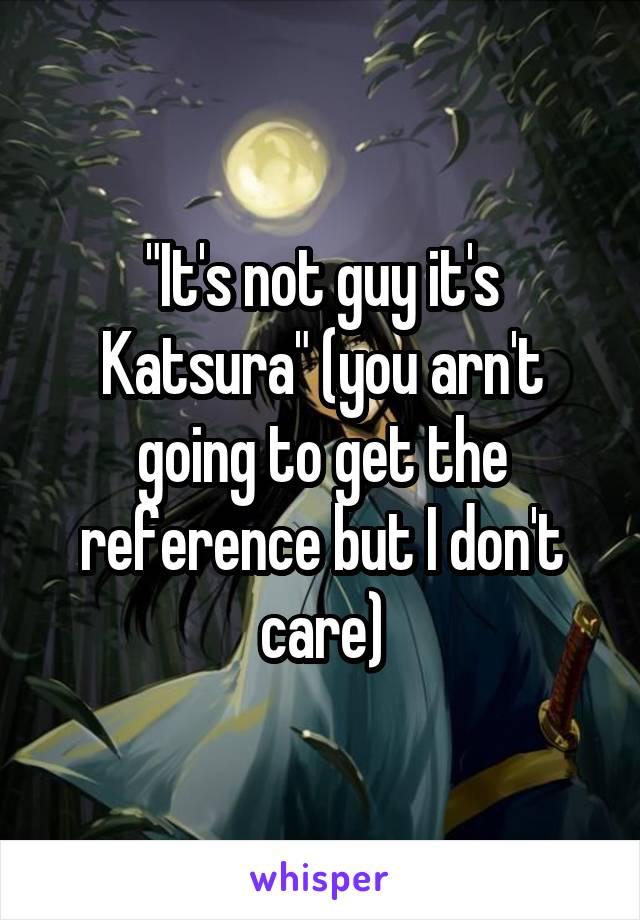 "It's not guy it's Katsura" (you arn't going to get the reference but I don't care)
