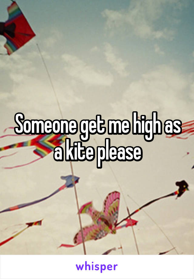 Someone get me high as a kite please