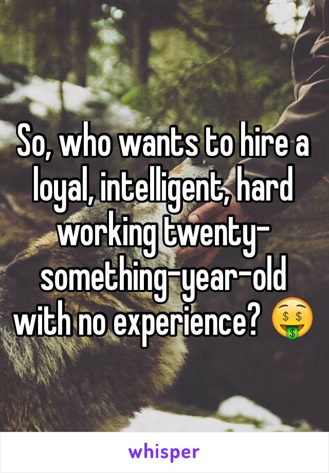 So, who wants to hire a loyal, intelligent, hard working twenty-something-year-old with no experience? 🤑