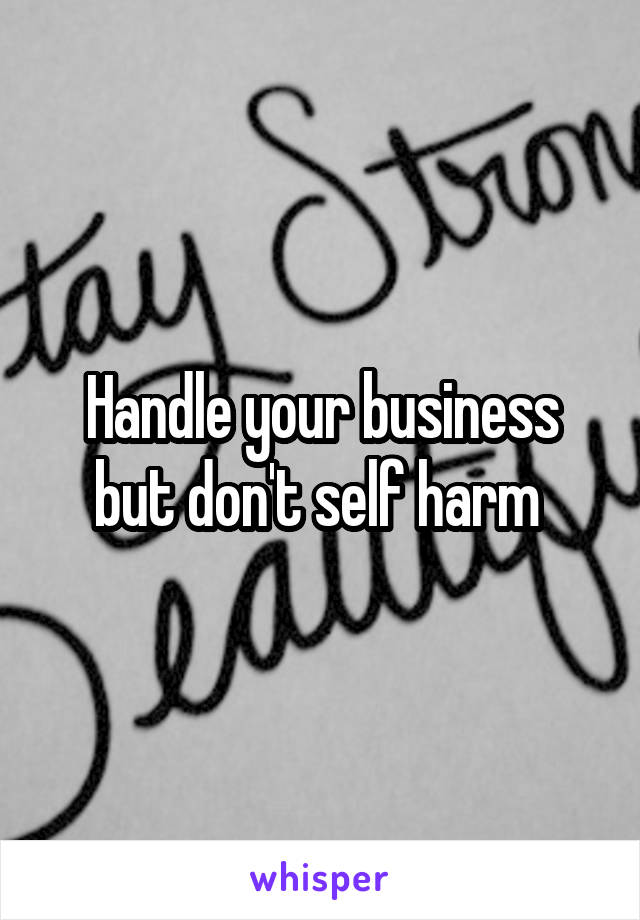 Handle your business but don't self harm 