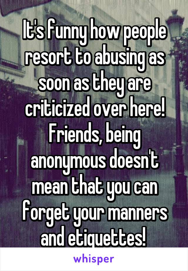 It's funny how people resort to abusing as soon as they are criticized over here!
Friends, being anonymous doesn't mean that you can forget your manners and etiquettes! 