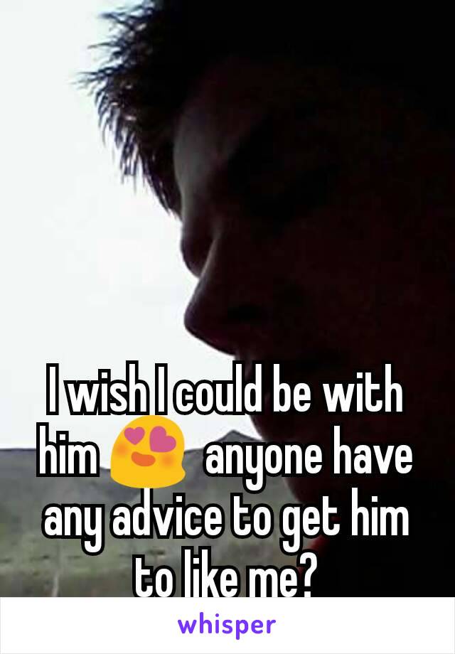 I wish I could be with him 😍  anyone have any advice to get him to like me?