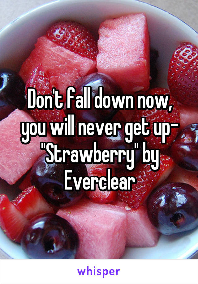 Don't fall down now, you will never get up- "Strawberry" by Everclear