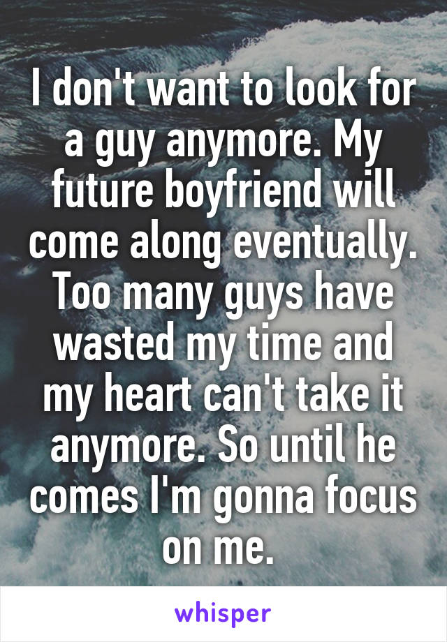I don't want to look for a guy anymore. My future boyfriend will come along eventually. Too many guys have wasted my time and my heart can't take it anymore. So until he comes I'm gonna focus on me. 