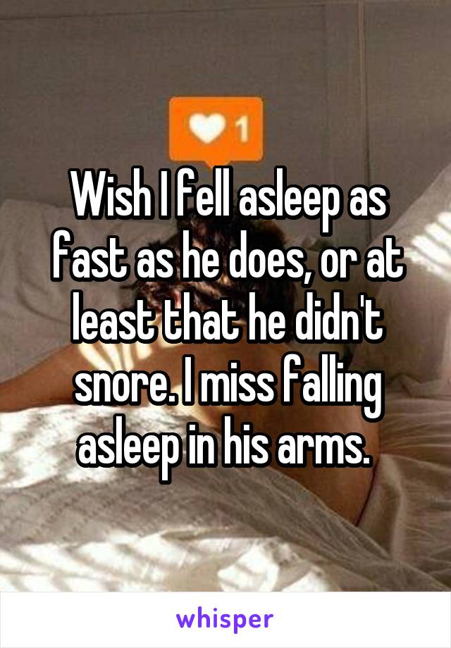 Wish I fell asleep as fast as he does, or at least that he didn't snore. I miss falling asleep in his arms. 