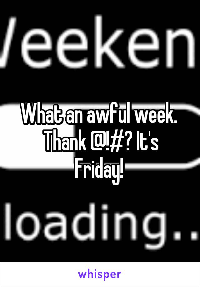 What an awful week. 
Thank @!#? It's Friday! 