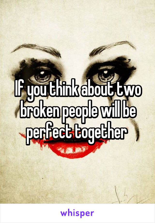 If you think about two broken people will be perfect together 
