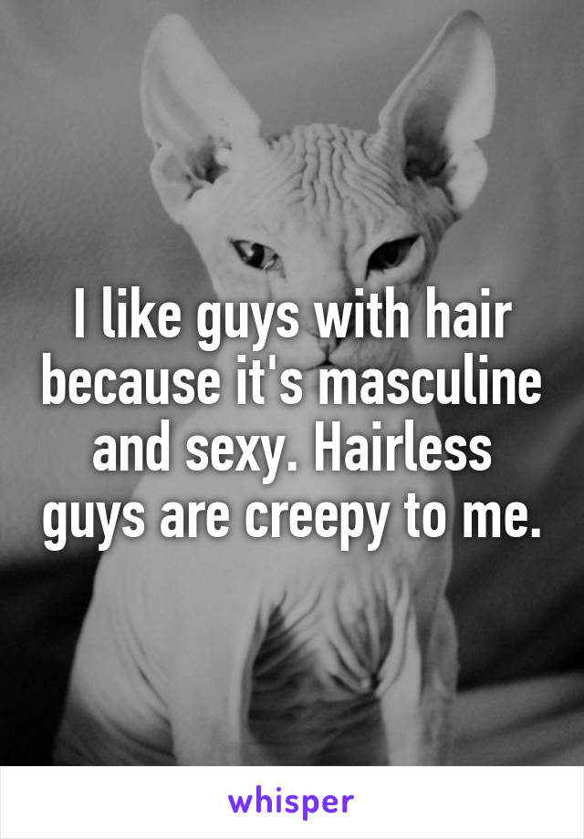 I like guys with hair because it's masculine and sexy. Hairless guys are creepy to me.
