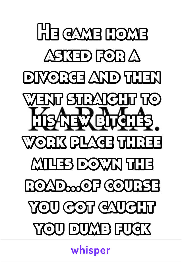 He came home asked for a divorce and then went straight to his new bitches work place three miles down the road...of course you got caught you dumb fuck