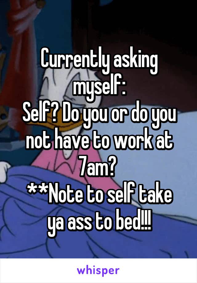 Currently asking myself:
Self? Do you or do you not have to work at 7am? 
**Note to self take ya ass to bed!!!