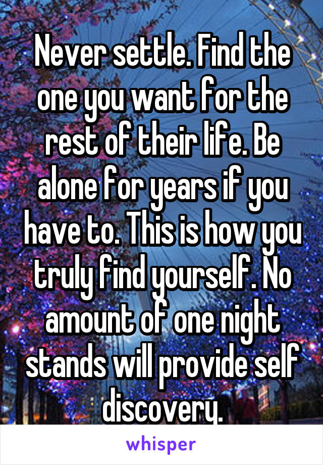 Never settle. Find the one you want for the rest of their life. Be alone for years if you have to. This is how you truly find yourself. No amount of one night stands will provide self discovery.