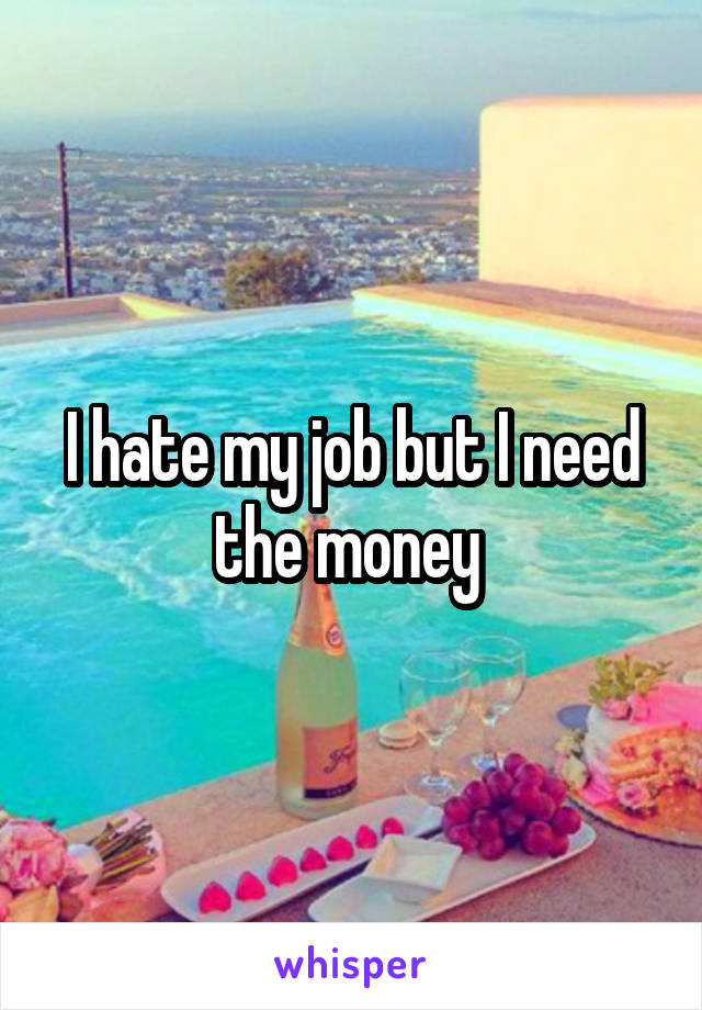 I hate my job but I need the money 