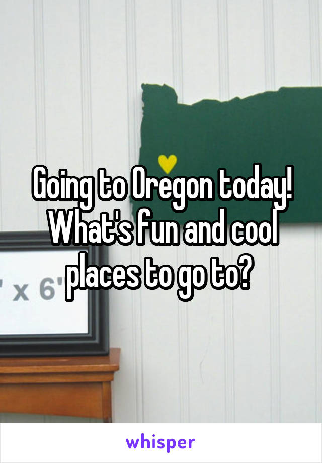 Going to Oregon today! What's fun and cool places to go to? 