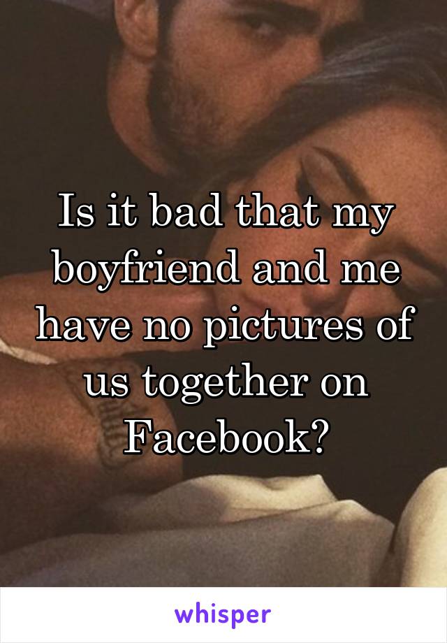 Is it bad that my boyfriend and me have no pictures of us together on Facebook?