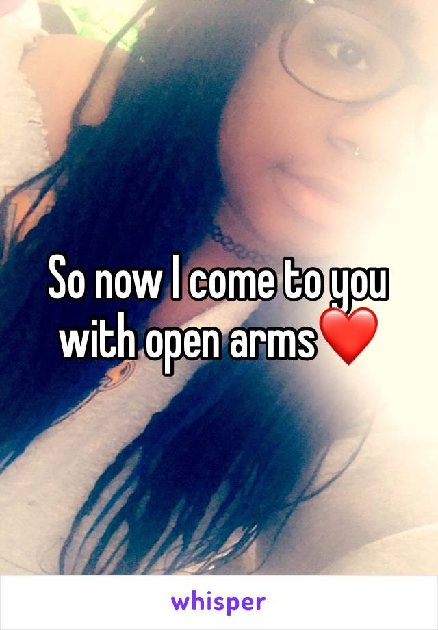 So now I come to you with open arms❤