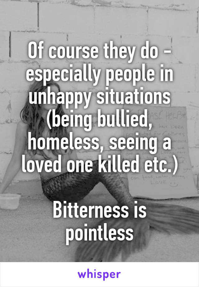 Of course they do - especially people in unhappy situations (being bullied, homeless, seeing a loved one killed etc.)

Bitterness is pointless