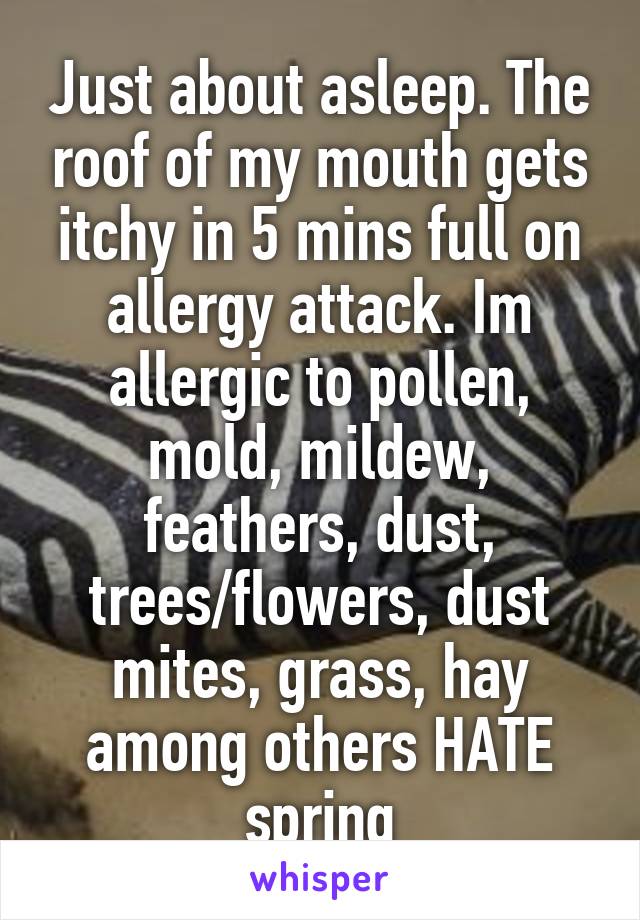 Just about asleep. The roof of my mouth gets itchy in 5 mins full on allergy attack. Im allergic to pollen, mold, mildew, feathers, dust, trees/flowers, dust mites, grass, hay among others HATE spring