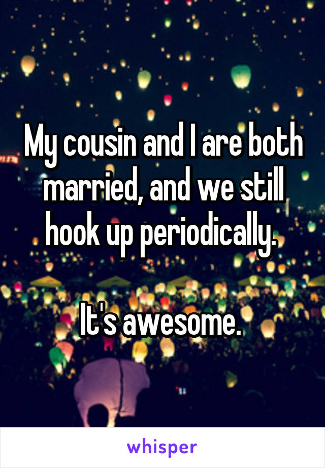 My cousin and I are both married, and we still hook up periodically. 

It's awesome. 