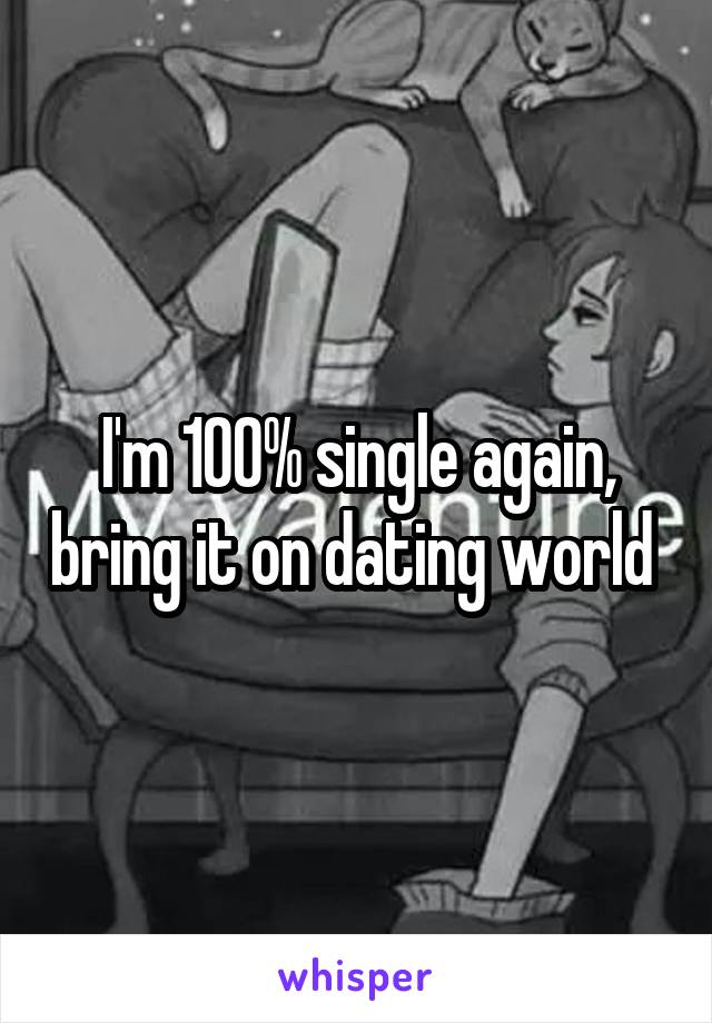 I'm 100% single again, bring it on dating world 