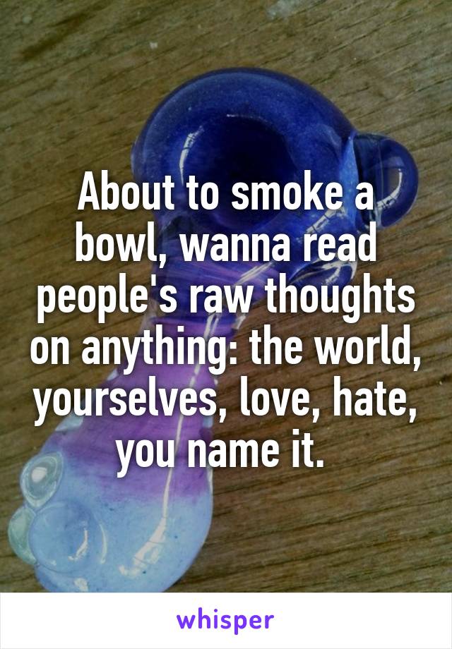 About to smoke a bowl, wanna read people's raw thoughts on anything: the world, yourselves, love, hate, you name it. 