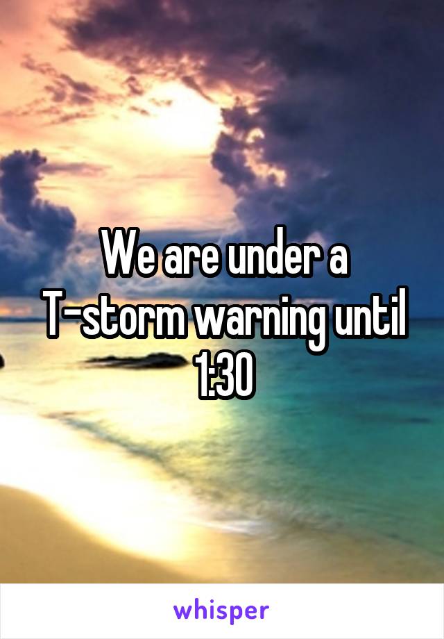 We are under a T-storm warning until 1:30