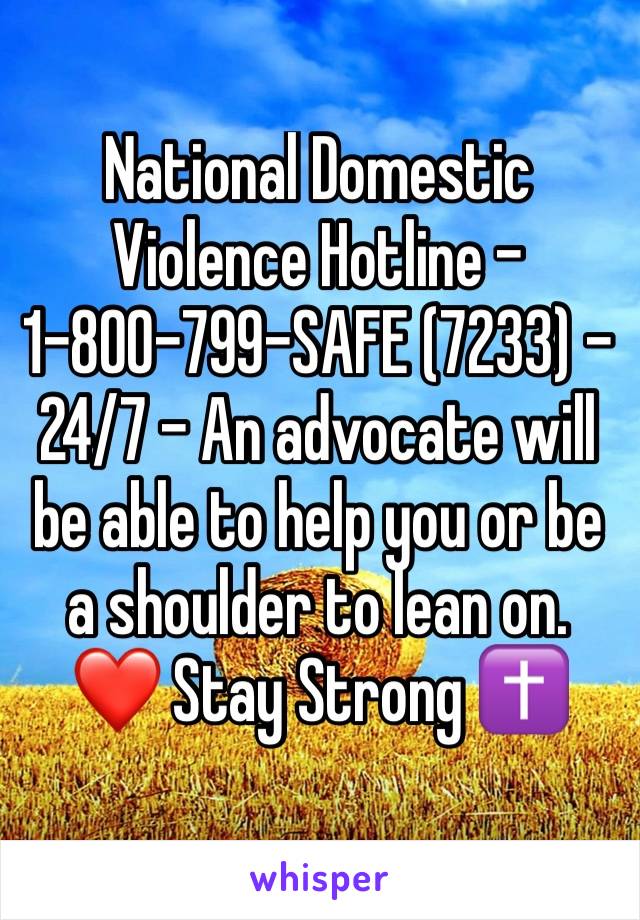National Domestic Violence Hotline - 1-800-799-SAFE (7233) - 24/7 - An advocate will be able to help you or be a shoulder to lean on. ❤ Stay Strong ✝