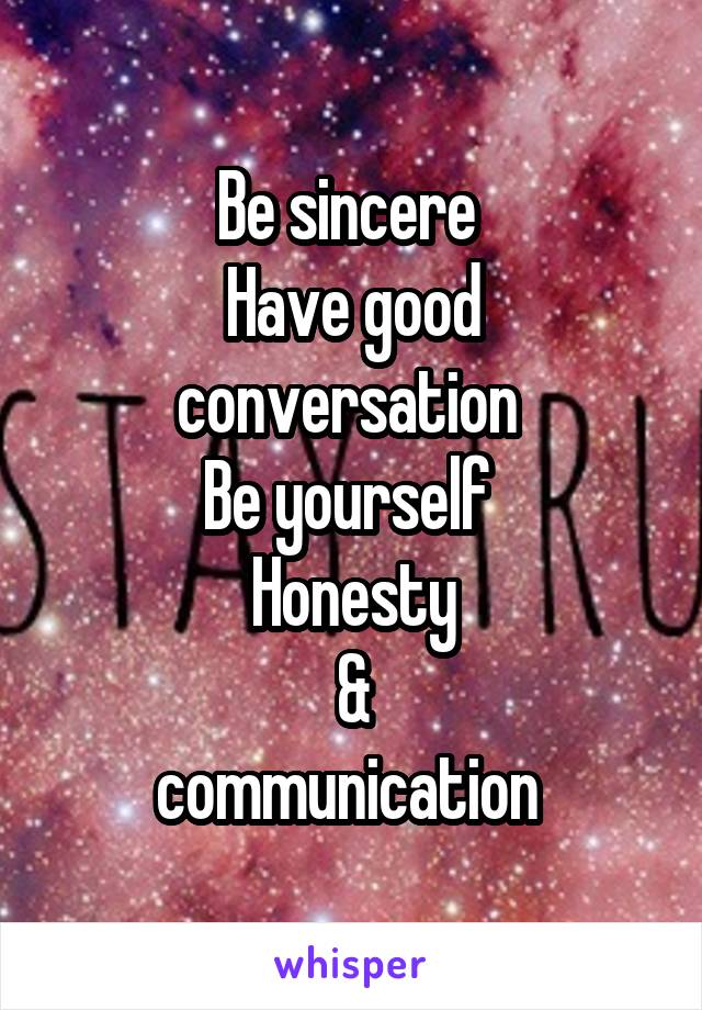 Be sincere 
Have good conversation 
Be yourself 
Honesty
&
communication 