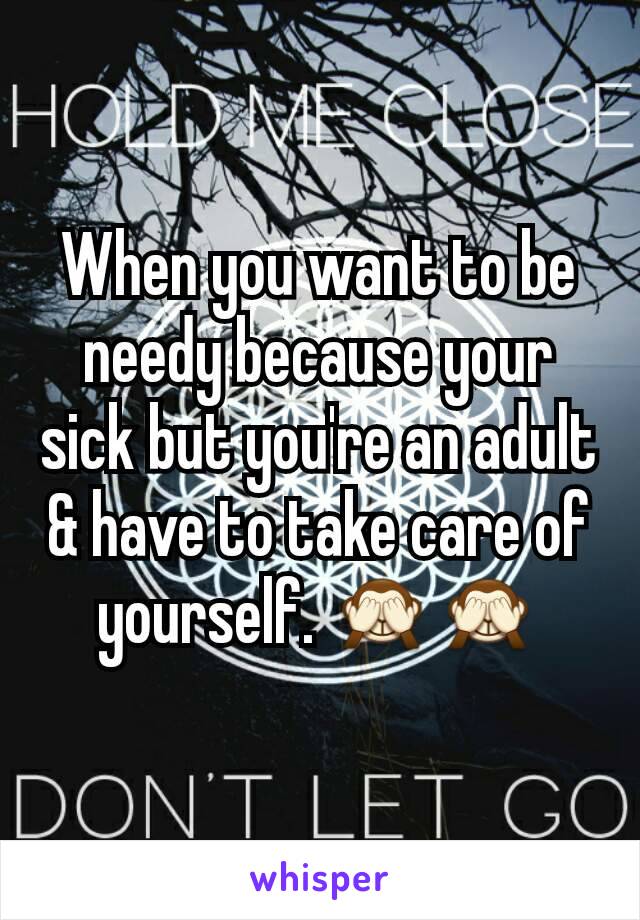 When you want to be needy because your sick but you're an adult & have to take care of yourself. 🙈🙈
