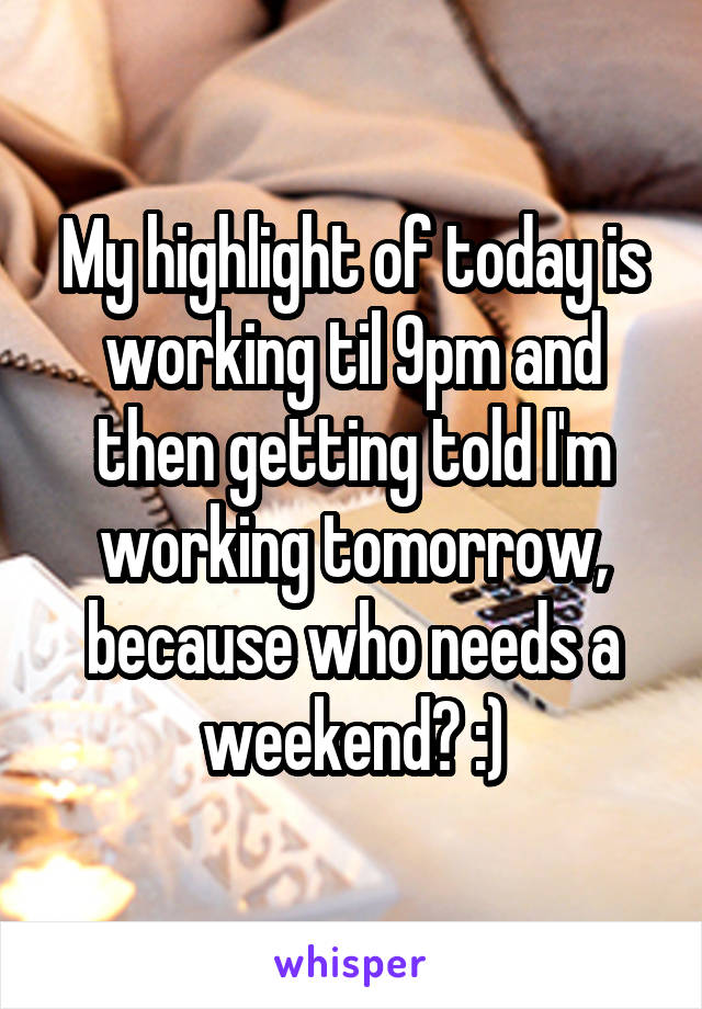 My highlight of today is working til 9pm and then getting told I'm working tomorrow, because who needs a weekend? :)