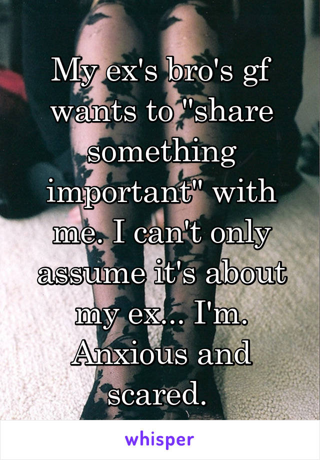 My ex's bro's gf wants to "share something important" with me. I can't only assume it's about my ex... I'm. Anxious and scared. 