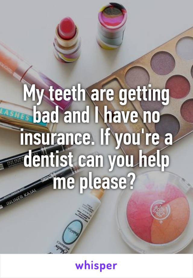My teeth are getting bad and I have no insurance. If you're a dentist can you help me please? 