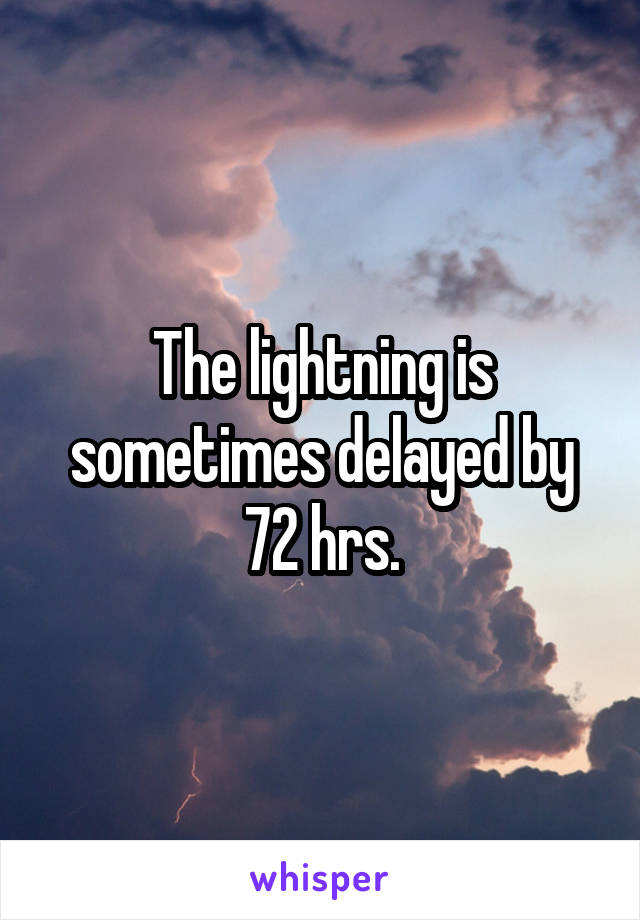 The lightning is sometimes delayed by 72 hrs.