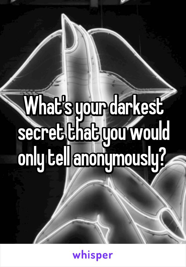 What's your darkest secret that you would only tell anonymously? 