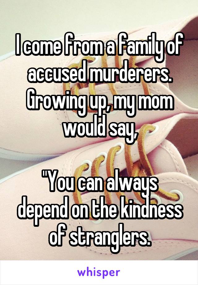 I come from a family of accused murderers. Growing up, my mom would say,

"You can always depend on the kindness of stranglers.