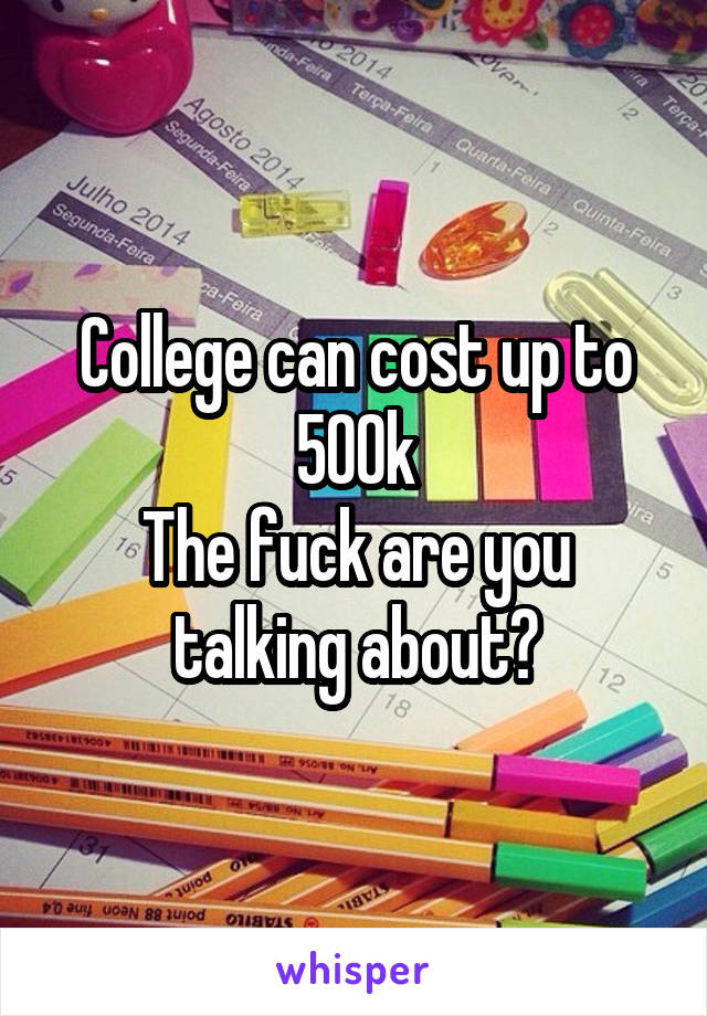 College can cost up to 500k
The fuck are you talking about?
