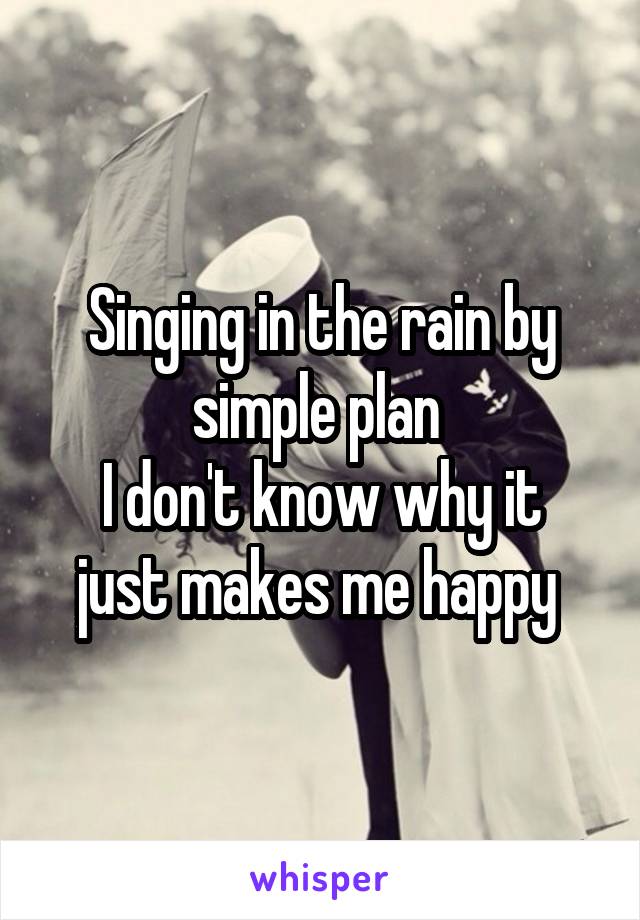 Singing in the rain by simple plan 
I don't know why it just makes me happy 