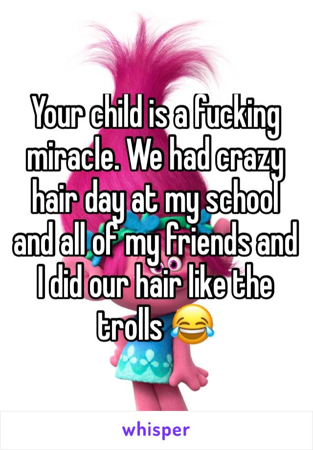 Your child is a fucking miracle. We had crazy hair day at my school and all of my friends and I did our hair like the trolls 😂