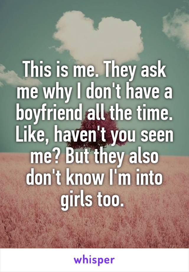 This is me. They ask me why I don't have a boyfriend all the time. Like, haven't you seen me? But they also don't know I'm into girls too. 