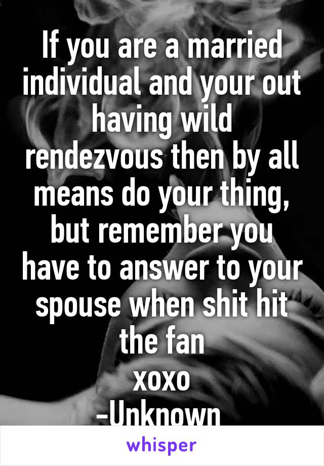 If you are a married individual and your out having wild rendezvous then by all means do your thing, but remember you have to answer to your spouse when shit hit the fan
xoxo
-Unknown 
