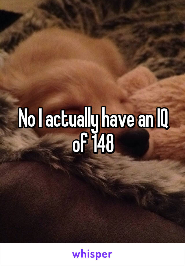 No I actually have an IQ of 148