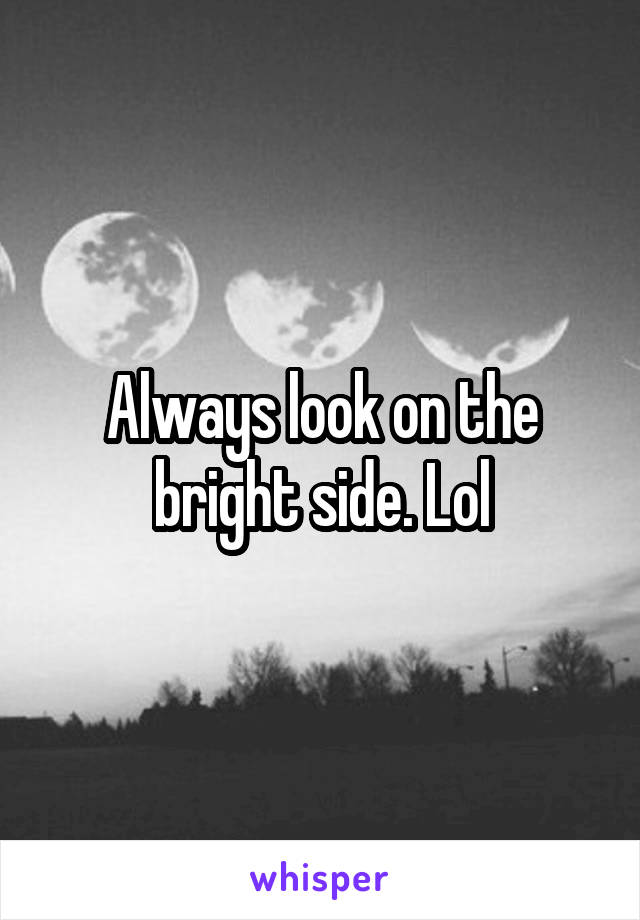 Always look on the bright side. Lol