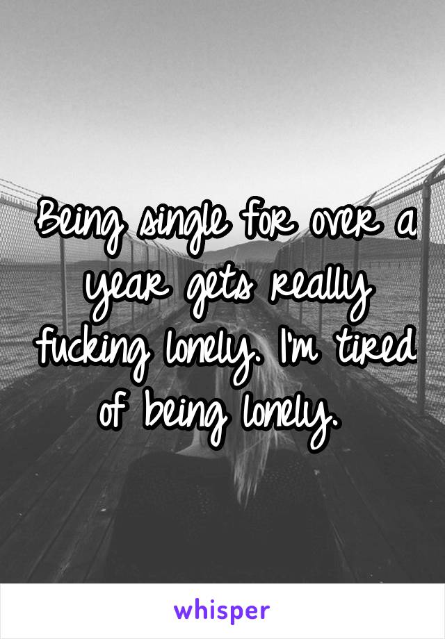 Being single for over a year gets really fucking lonely. I'm tired of being lonely. 