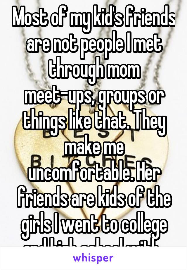 Most of my kid's friends are not people I met through mom meet-ups, groups or things like that. They make me uncomfortable. Her friends are kids of the girls I went to college and high school with. 