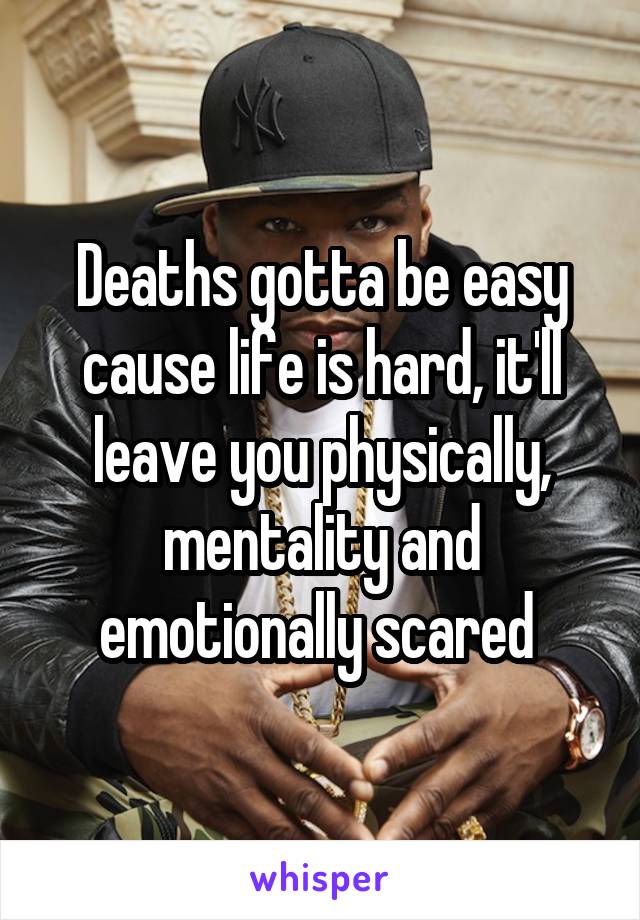 Deaths gotta be easy cause life is hard, it'll leave you physically, mentality and emotionally scared 
